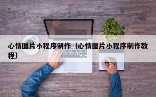 长垣心情图片小程序制作（心情图片小程序制作教程）
