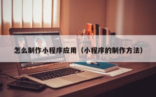 长垣怎么制作小程序应用（小程序的制作方法）