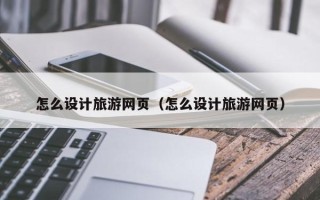 长垣怎么设计旅游网页（怎么设计旅游网页）
